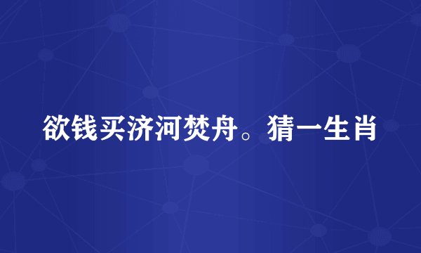 欲钱买济河焚舟。猜一生肖