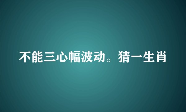 不能三心幅波动。猜一生肖