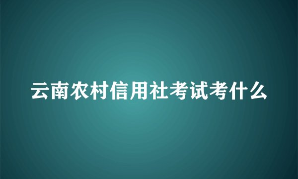 云南农村信用社考试考什么