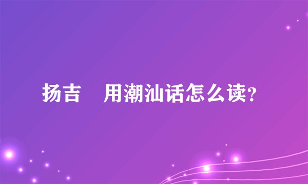 扬吉箎用潮汕话怎么读？