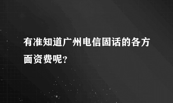 有准知道广州电信固话的各方面资费呢？