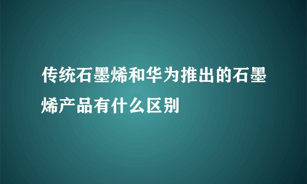 传统石墨烯和华为推出的石墨烯产品有什么区别