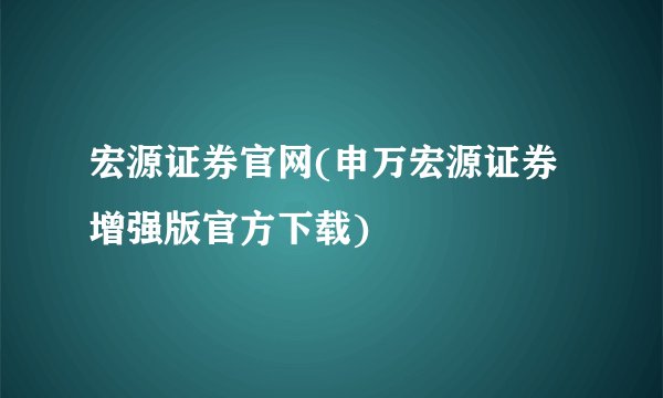 宏源证券官网(申万宏源证券增强版官方下载)