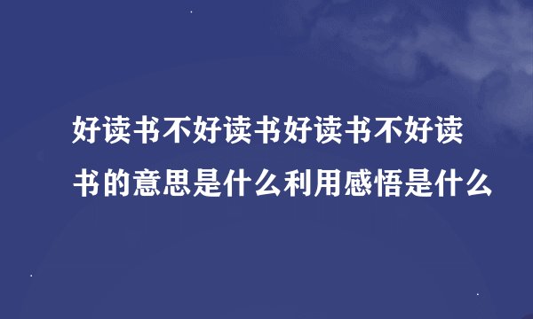 好读书不好读书好读书不好读书的意思是什么利用感悟是什么