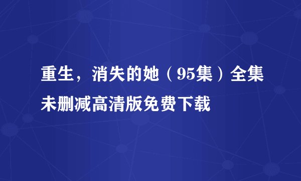 重生，消失的她（95集）全集未删减高清版免费下载