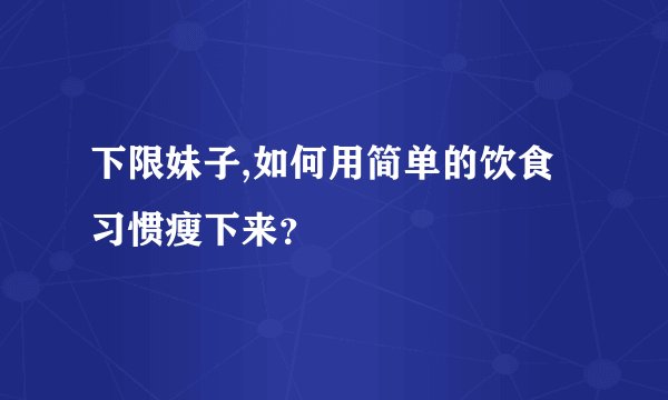 下限妹子,如何用简单的饮食习惯瘦下来?