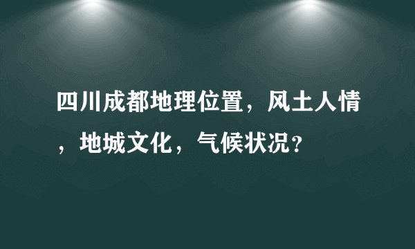 四川成都地理位置，风土人情，地城文化，气候状况？