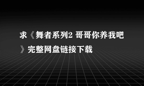 求《舞者系列2 哥哥你养我吧》完整网盘链接下载