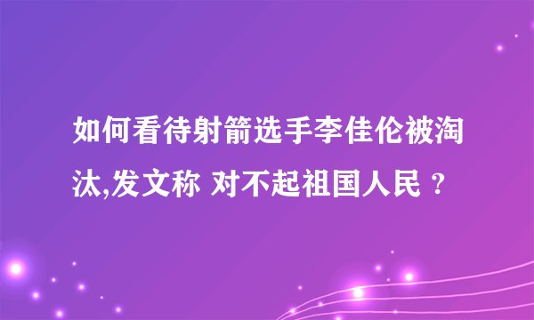 如何看待射箭选手李佳伦被淘汰,发文称 对不起祖国人民 ?