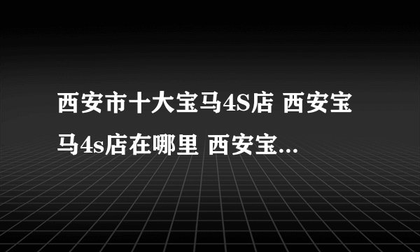 西安市十大宝马4S店 西安宝马4s店在哪里 西安宝马汽车经销商