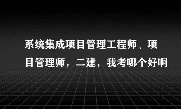 系统集成项目管理工程师、项目管理师，二建，我考哪个好啊