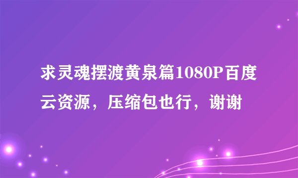 求灵魂摆渡黄泉篇1080P百度云资源，压缩包也行，谢谢🙏
