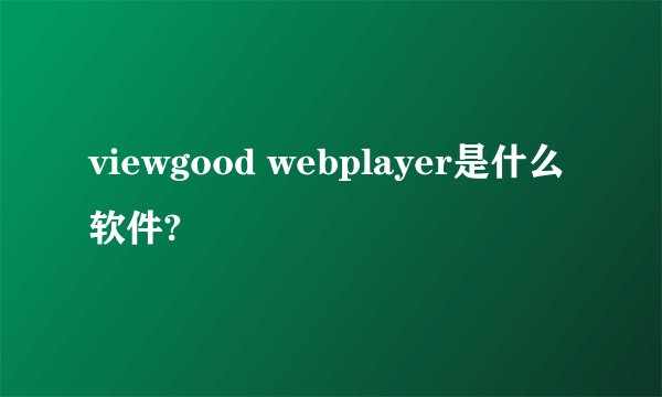 viewgood webplayer是什么软件?
