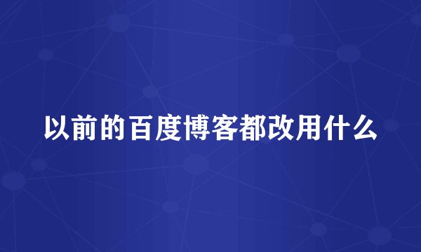 以前的百度博客都改用什么