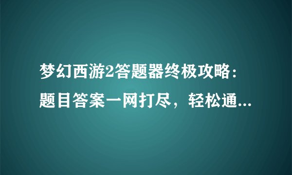 梦幻西游2答题器终极攻略：题目答案一网打尽，轻松通关秘籍大揭秘！