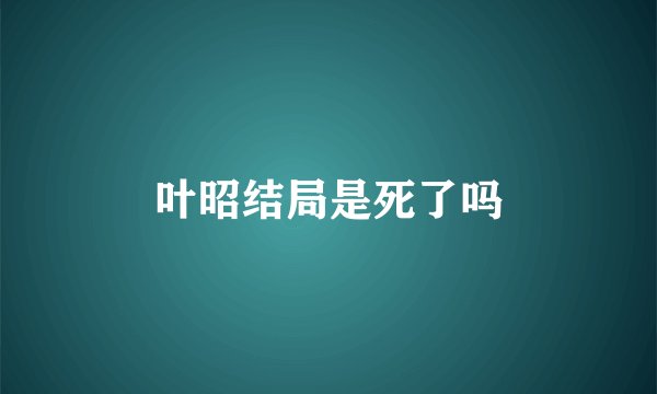 叶昭结局是死了吗