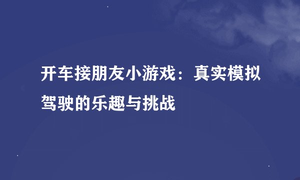 开车接朋友小游戏:真实模拟驾驶的乐趣与挑战