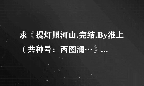 求《提灯照河山.完结.By淮上（共种号：西图澜…》百度网盘txt下载