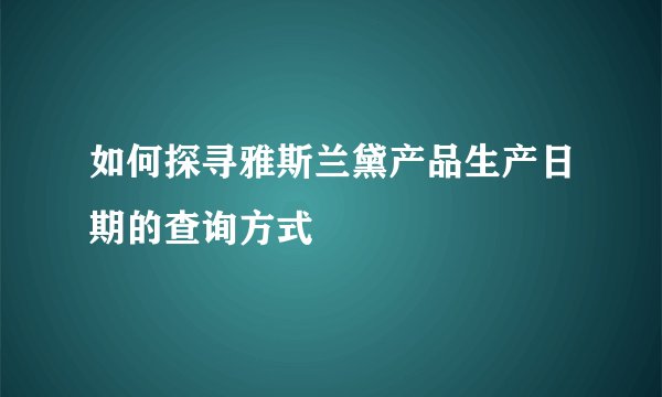 如何探寻雅斯兰黛产品生产日期的查询方式