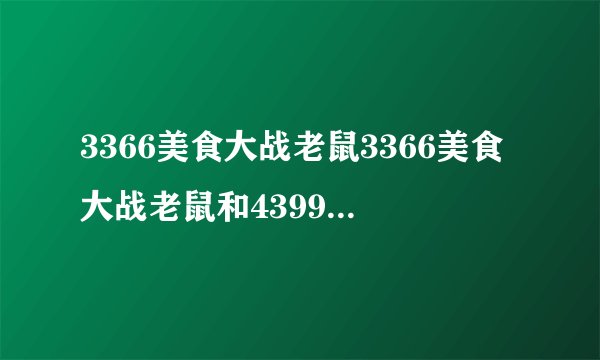 3366美食大战老鼠3366美食大战老鼠和4399美食大战老鼠有什么不同