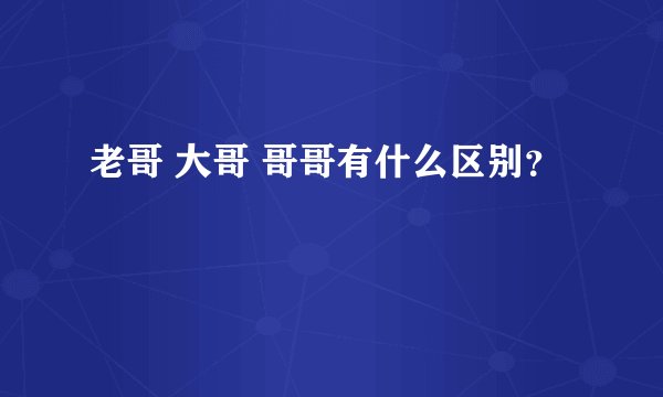 老哥 大哥 哥哥有什么区别？