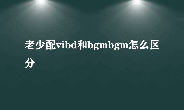 老少配vibd和bgmbgm怎么区分