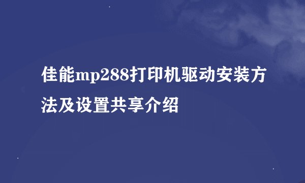 佳能mp288打印机驱动安装方法及设置共享介绍