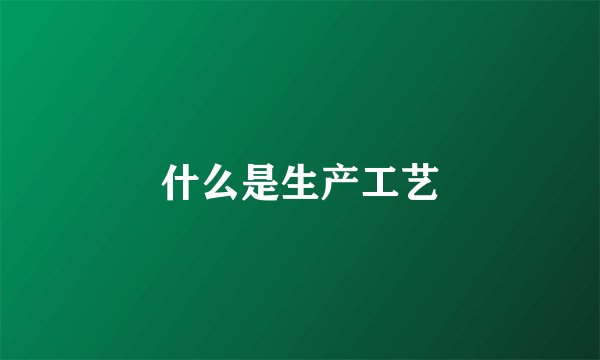 什么是生产工艺
