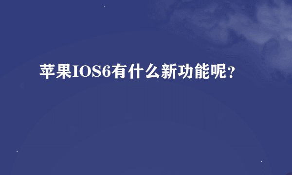 苹果IOS6有什么新功能呢？