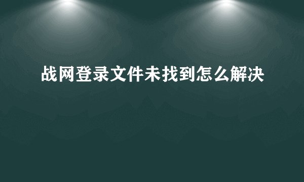战网登录文件未找到怎么解决