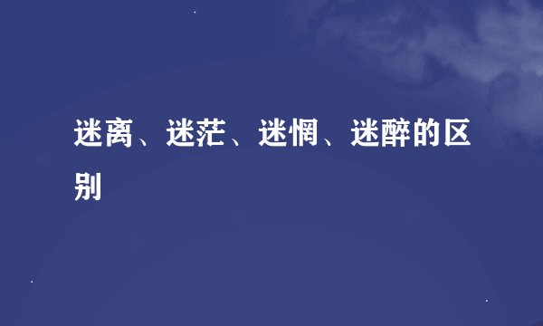 迷离、迷茫、迷惘、迷醉的区别