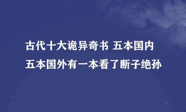 古代十大诡异奇书 五本国内五本国外有一本看了断子绝孙