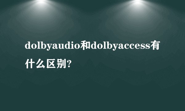 dolbyaudio和dolbyaccess有什么区别?