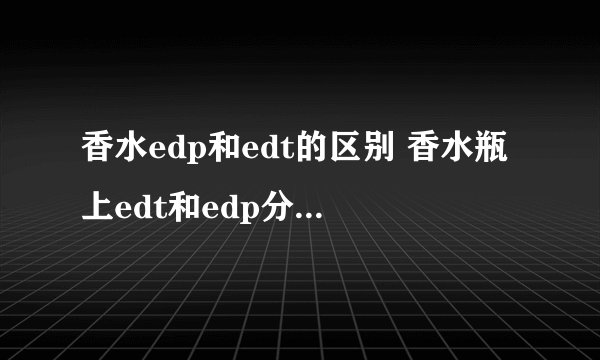 香水edp和edt的区别 香水瓶上edt和edp分别代表什么