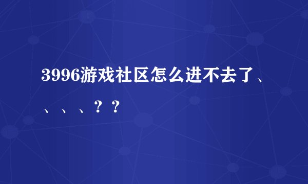 3996游戏社区怎么进不去了、、、、？？