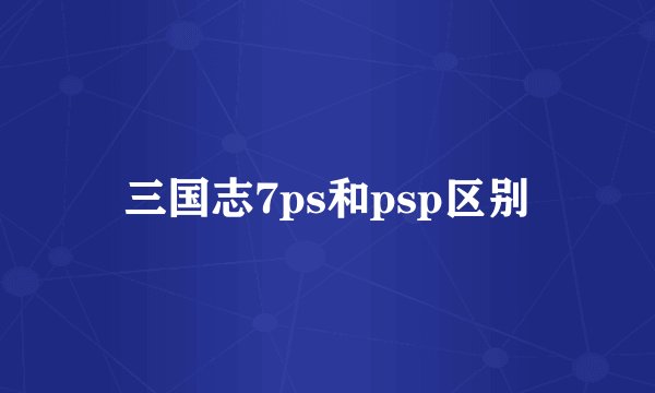 三国志7ps和psp区别