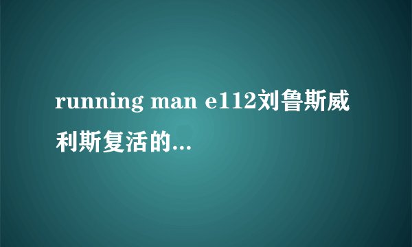 running man e112刘鲁斯威利斯复活的时候放的歌是什么。