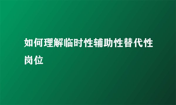 如何理解临时性辅助性替代性岗位