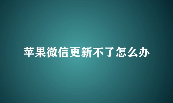 苹果微信更新不了怎么办