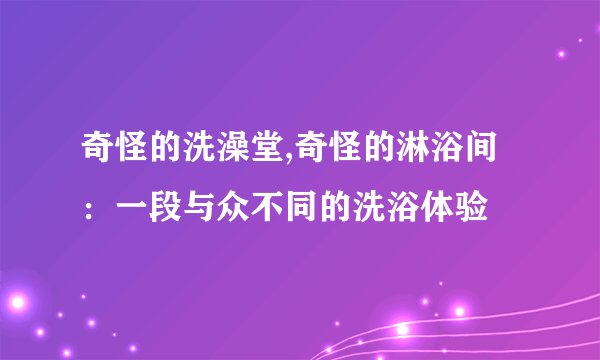 奇怪的洗澡堂,奇怪的淋浴间：一段与众不同的洗浴体验