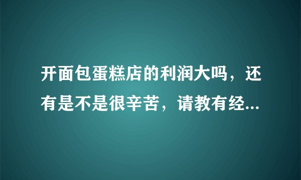 开面包蛋糕店的利润大吗，还有是不是很辛苦，请教有经验的人士