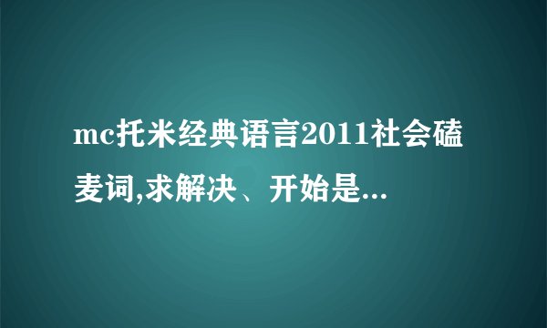 mc托米经典语言2011社会磕麦词,求解决、开始是社会有型哥有样但哥不是你对象的那个麦词。