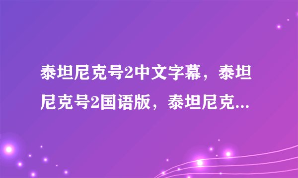 泰坦尼克号2中文字幕，泰坦尼克号2国语版，泰坦尼克号2 qvod高清蓝光版