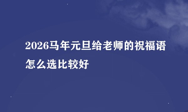 2026马年元旦给老师的祝福语怎么选比较好