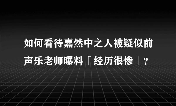 如何看待嘉然中之人被疑似前声乐老师曝料「经历很惨」？