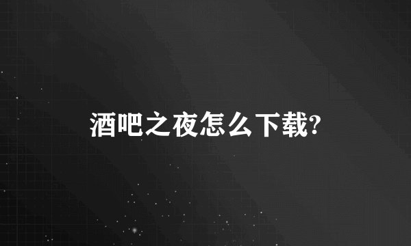酒吧之夜怎么下载?
