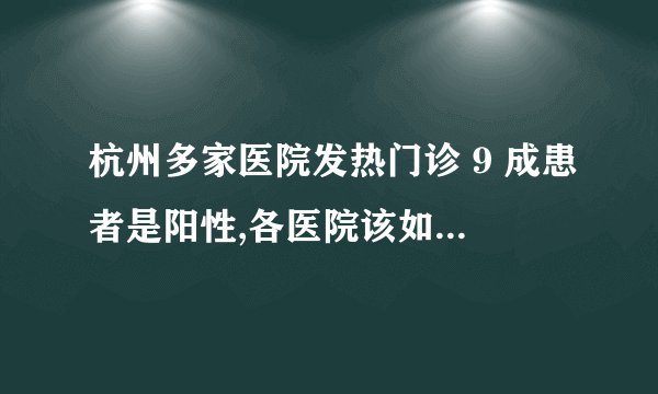 杭州多家医院发热门诊 9 成患者是阳性,各医院该如何应对这