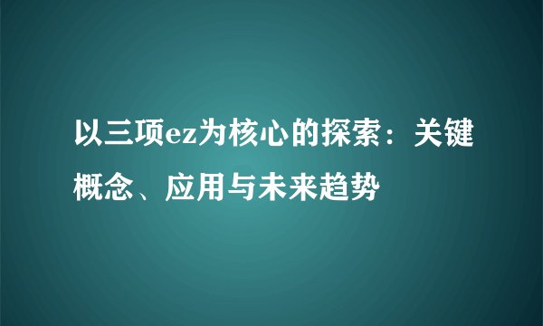 以三项ez为核心的探索：关键概念、应用与未来趋势