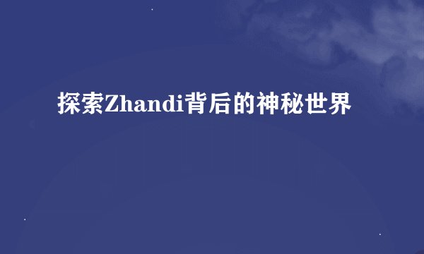 探索Zhandi背后的神秘世界