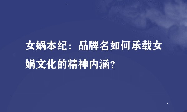 女娲本纪：品牌名如何承载女娲文化的精神内涵？